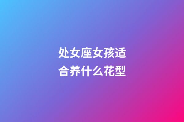 处女座女孩适合养什么花型-第1张-星座运势-玄机派