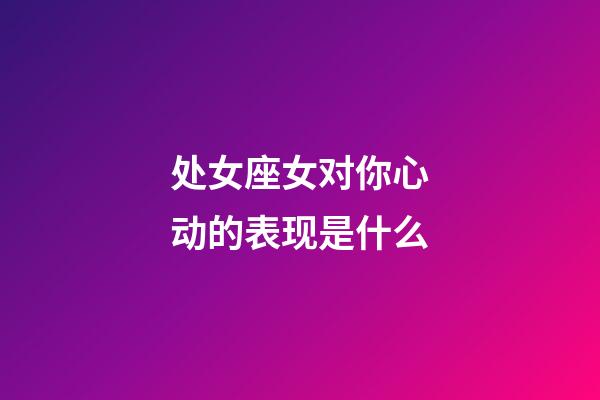 处女座女对你心动的表现是什么-第1张-星座运势-玄机派