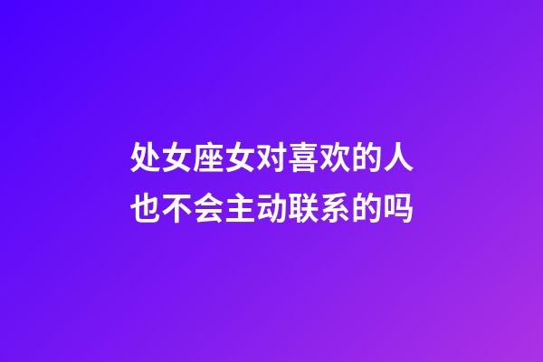 处女座女对喜欢的人也不会主动联系的吗-第1张-星座运势-玄机派