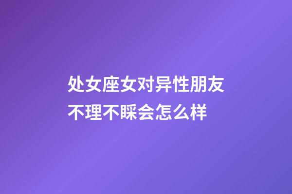 处女座女对异性朋友不理不睬会怎么样-第1张-星座运势-玄机派