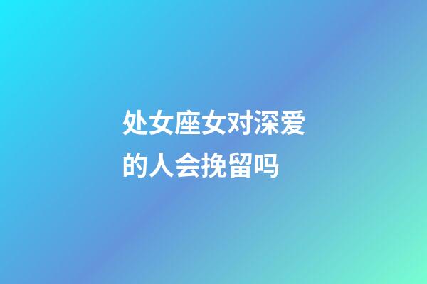 处女座女对深爱的人会挽留吗-第1张-星座运势-玄机派