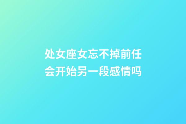 处女座女忘不掉前任会开始另一段感情吗-第1张-星座运势-玄机派