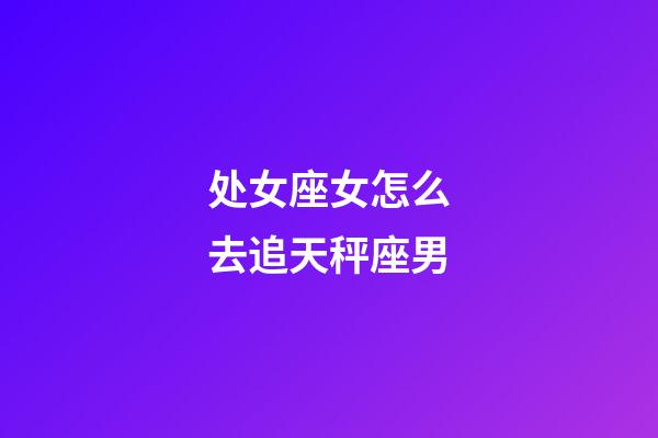 处女座女怎么去追天秤座男-第1张-星座运势-玄机派