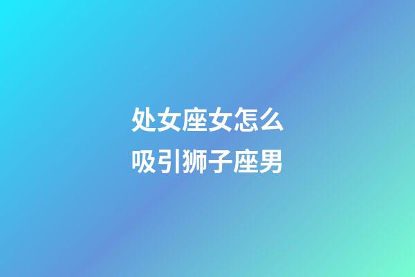 处女座女怎么吸引狮子座男-第1张-星座运势-玄机派