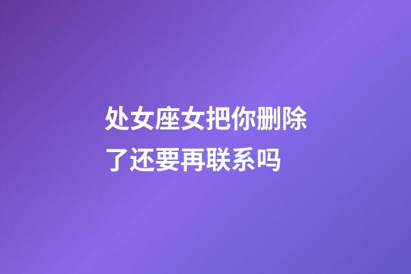 处女座女把你删除了还要再联系吗-第1张-星座运势-玄机派