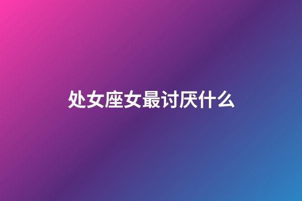 处女座女最讨厌什么-第1张-星座运势-玄机派