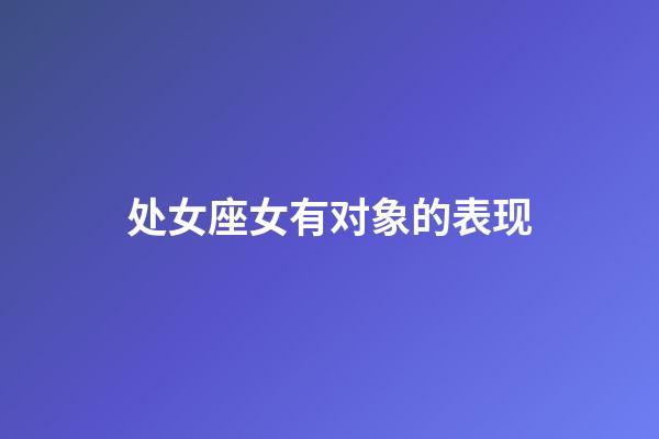 处女座女有对象的表现-第1张-星座运势-玄机派