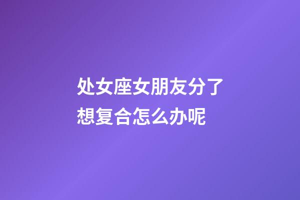 处女座女朋友分了想复合怎么办呢-第1张-星座运势-玄机派