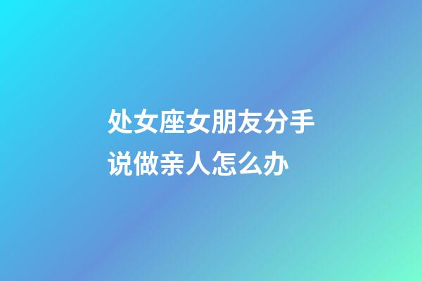 处女座女朋友分手说做亲人怎么办-第1张-星座运势-玄机派