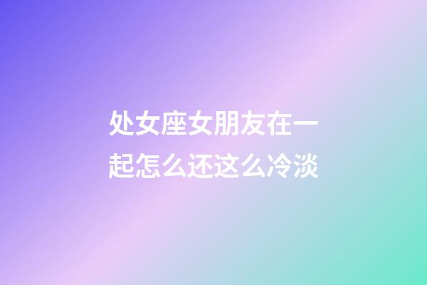 处女座女朋友在一起怎么还这么冷淡-第1张-星座运势-玄机派