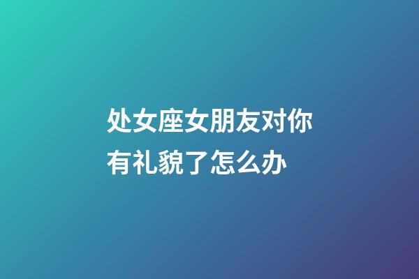 处女座女朋友对你有礼貌了怎么办-第1张-星座运势-玄机派