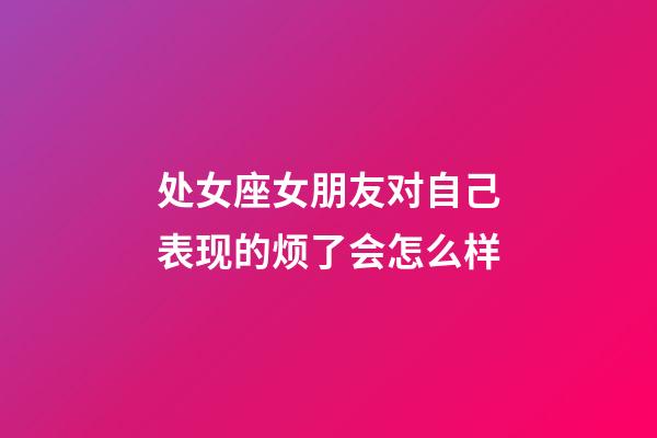 处女座女朋友对自己表现的烦了会怎么样-第1张-星座运势-玄机派