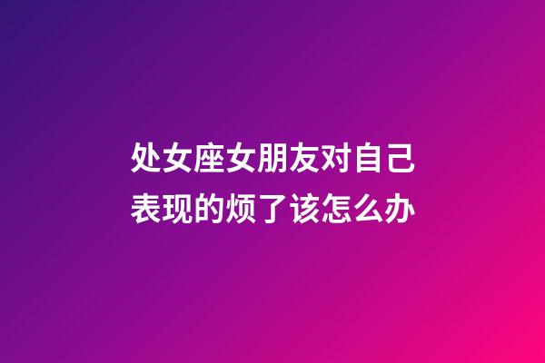 处女座女朋友对自己表现的烦了该怎么办-第1张-星座运势-玄机派