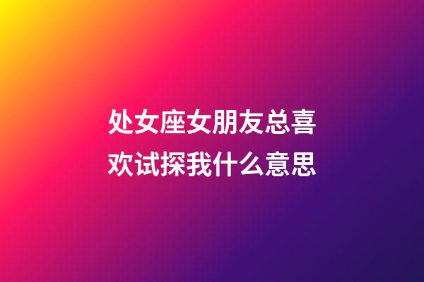 处女座女朋友总喜欢试探我什么意思-第1张-星座运势-玄机派