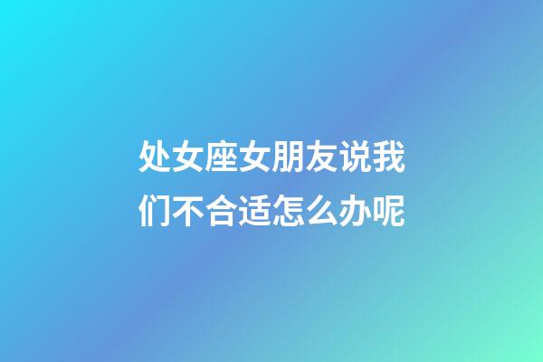 处女座女朋友说我们不合适怎么办呢-第1张-星座运势-玄机派