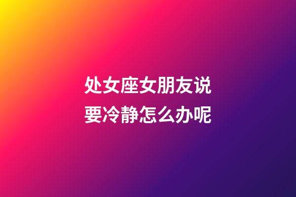 处女座女朋友说要冷静怎么办呢-第1张-星座运势-玄机派