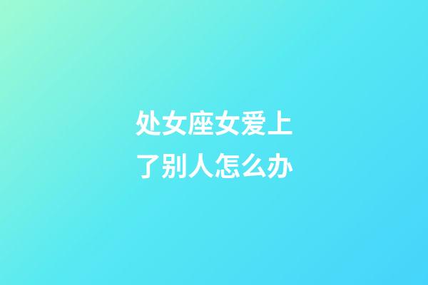 处女座女爱上了别人怎么办-第1张-星座运势-玄机派