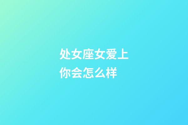 处女座女爱上你会怎么样-第1张-星座运势-玄机派