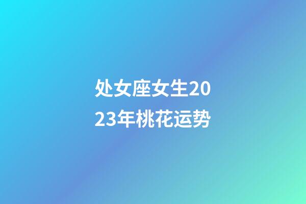 处女座女生2023年桃花运势-第1张-星座运势-玄机派