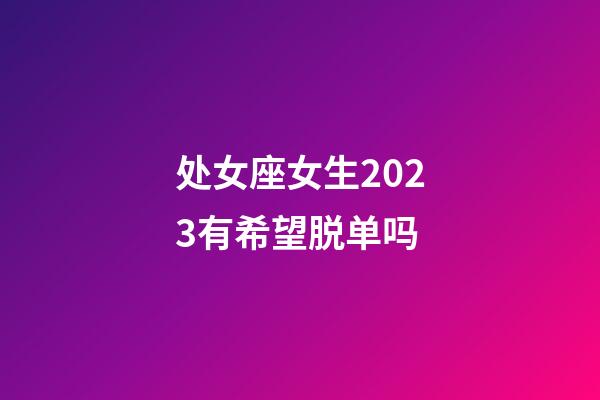 处女座女生2023有希望脱单吗-第1张-星座运势-玄机派