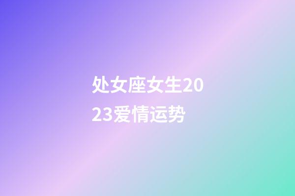处女座女生2023爱情运势-第1张-星座运势-玄机派
