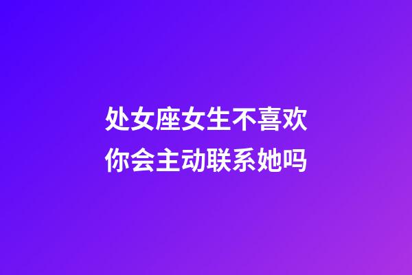 处女座女生不喜欢你会主动联系她吗-第1张-星座运势-玄机派