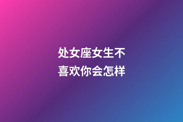 处女座女生不喜欢你会怎样-第1张-星座运势-玄机派