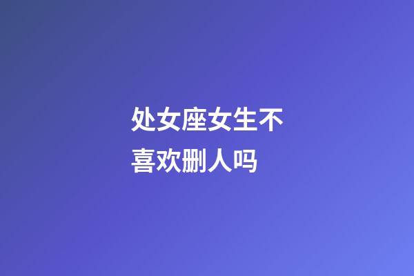 处女座女生不喜欢删人吗-第1张-星座运势-玄机派