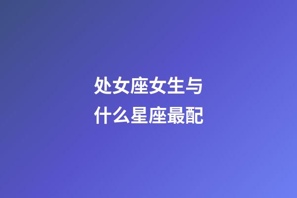 处女座女生与什么星座最配-第1张-星座运势-玄机派