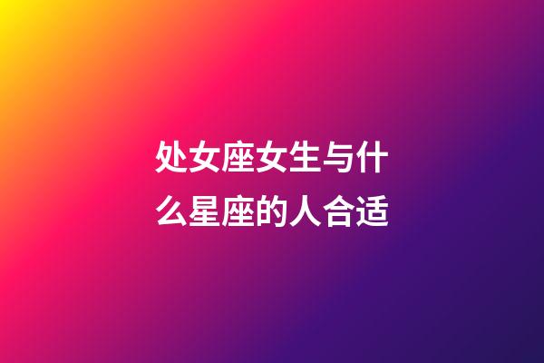 处女座女生与什么星座的人合适-第1张-星座运势-玄机派