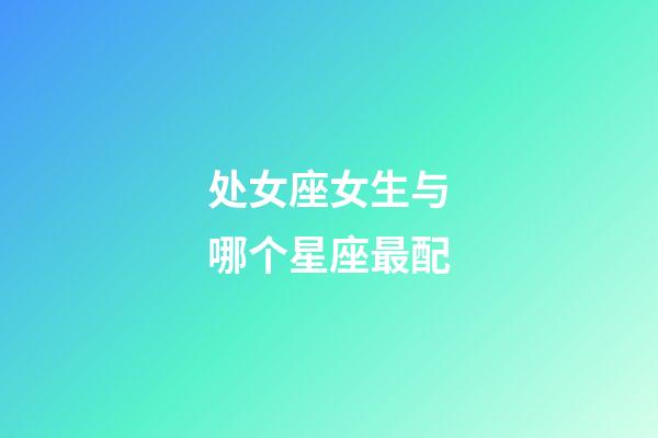 处女座女生与哪个星座最配-第1张-星座运势-玄机派