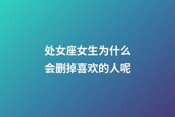 处女座女生为什么会删掉喜欢的人呢-第1张-星座运势-玄机派