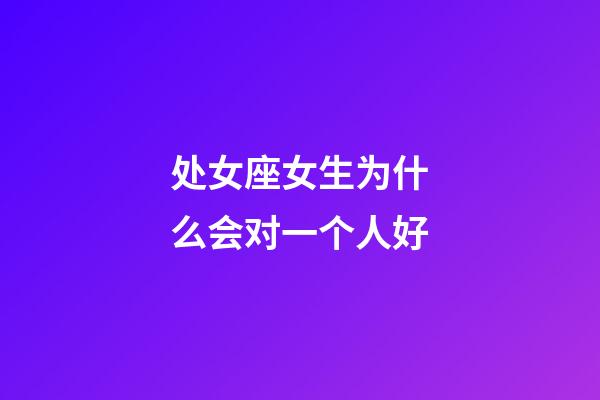 处女座女生为什么会对一个人好-第1张-星座运势-玄机派