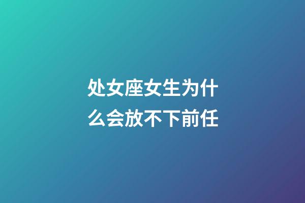 处女座女生为什么会放不下前任-第1张-星座运势-玄机派