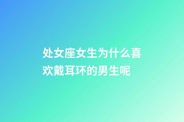 处女座女生为什么喜欢戴耳环的男生呢-第1张-星座运势-玄机派