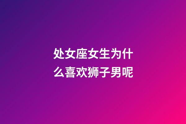 处女座女生为什么喜欢狮子男呢-第1张-星座运势-玄机派