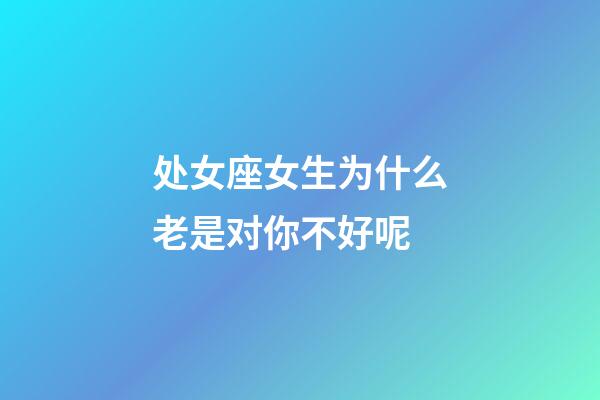 处女座女生为什么老是对你不好呢-第1张-星座运势-玄机派