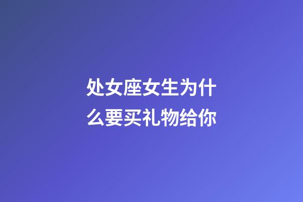 处女座女生为什么要买礼物给你-第1张-星座运势-玄机派