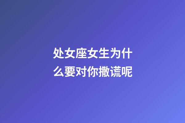 处女座女生为什么要对你撒谎呢-第1张-星座运势-玄机派