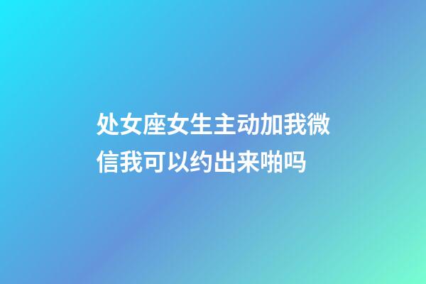 处女座女生主动加我微信我可以约出来啪吗-第1张-星座运势-玄机派