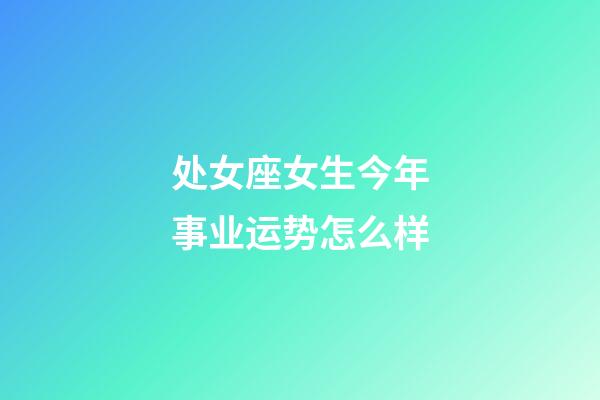 处女座女生今年事业运势怎么样-第1张-星座运势-玄机派