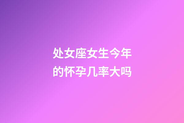 处女座女生今年的怀孕几率大吗-第1张-星座运势-玄机派