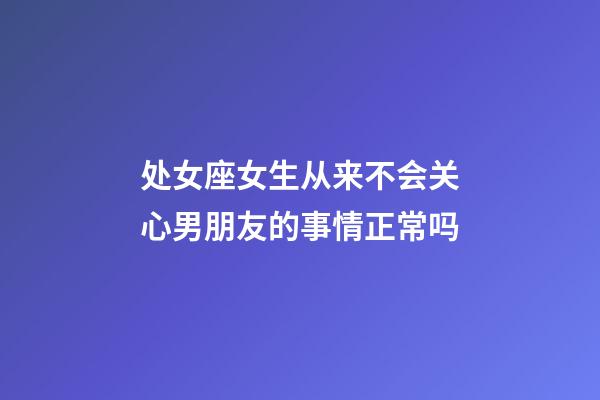 处女座女生从来不会关心男朋友的事情正常吗-第1张-星座运势-玄机派