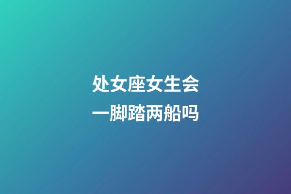 处女座女生会一脚踏两船吗-第1张-星座运势-玄机派