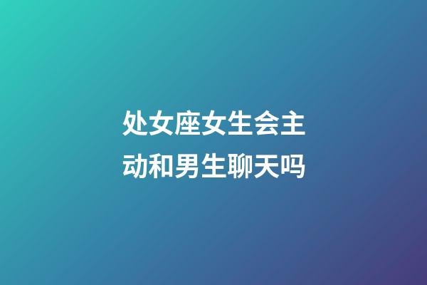 处女座女生会主动和男生聊天吗-第1张-星座运势-玄机派