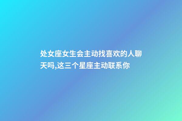 处女座女生会主动找喜欢的人聊天吗,这三个星座主动联系你-第1张-观点-玄机派