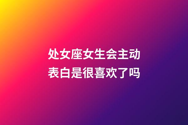处女座女生会主动表白是很喜欢了吗-第1张-星座运势-玄机派