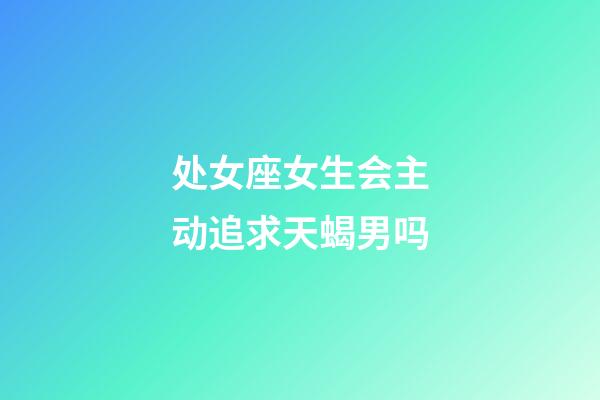 处女座女生会主动追求天蝎男吗-第1张-星座运势-玄机派