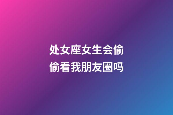 处女座女生会偷偷看我朋友圈吗-第1张-星座运势-玄机派