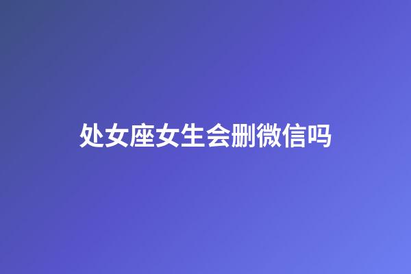 处女座女生会删微信吗-第1张-星座运势-玄机派